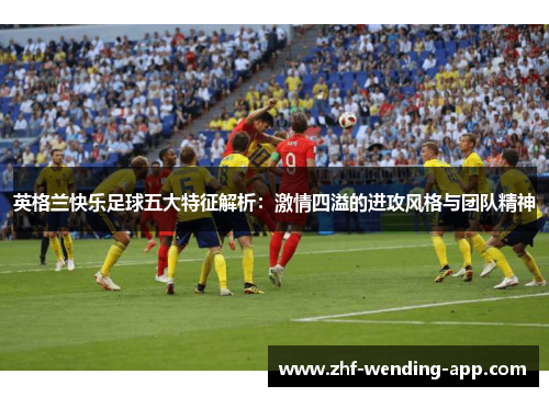 英格兰快乐足球五大特征解析：激情四溢的进攻风格与团队精神