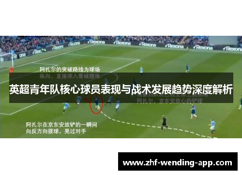 英超青年队核心球员表现与战术发展趋势深度解析