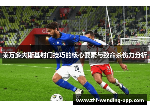 莱万多夫斯基射门技巧的核心要素与致命杀伤力分析