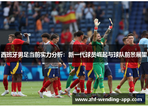 西班牙男足当前实力分析：新一代球员崛起与球队前景展望