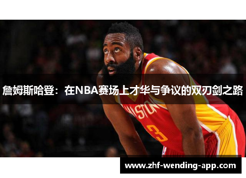 詹姆斯哈登：在NBA赛场上才华与争议的双刃剑之路