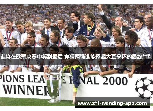 谁将在欧冠决赛中笑到最后 竞猜两强谁能捧起大耳朵杯的最终胜利