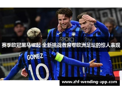 赛季欧冠黑马崛起 全新挑战者席卷欧洲足坛的惊人表现
