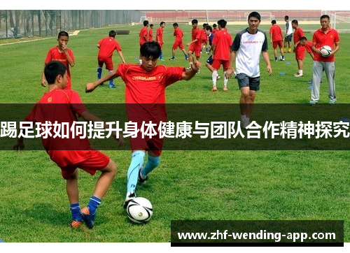 踢足球如何提升身体健康与团队合作精神探究