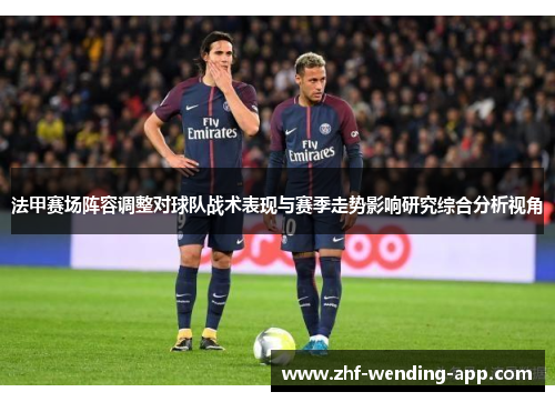 法甲赛场阵容调整对球队战术表现与赛季走势影响研究综合分析视角