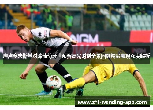 库卢塞夫斯基对阵葡萄牙世预赛高光时刻全景回顾精彩表现深度解析