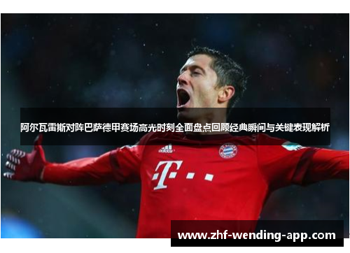 阿尔瓦雷斯对阵巴萨德甲赛场高光时刻全面盘点回顾经典瞬间与关键表现解析
