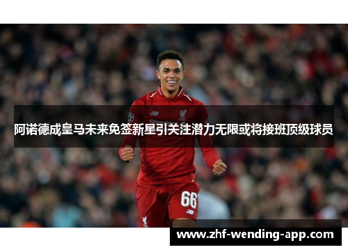 阿诺德成皇马未来免签新星引关注潜力无限或将接班顶级球员