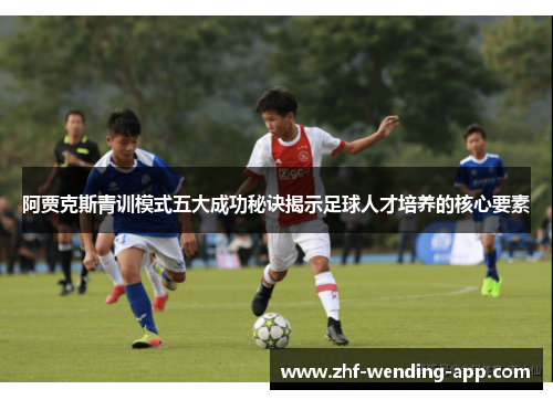 阿贾克斯青训模式五大成功秘诀揭示足球人才培养的核心要素