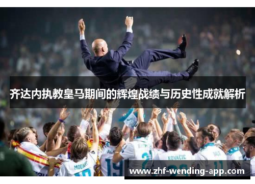 齐达内执教皇马期间的辉煌战绩与历史性成就解析