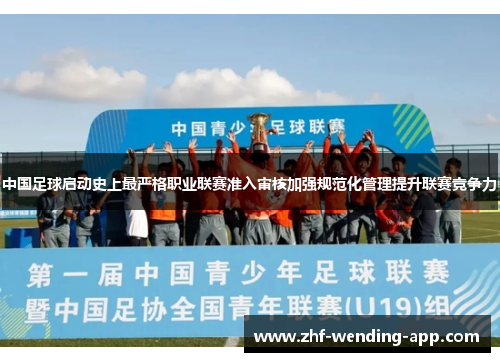中国足球启动史上最严格职业联赛准入审核加强规范化管理提升联赛竞争力