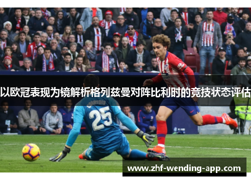 以欧冠表现为镜解析格列兹曼对阵比利时的竞技状态评估