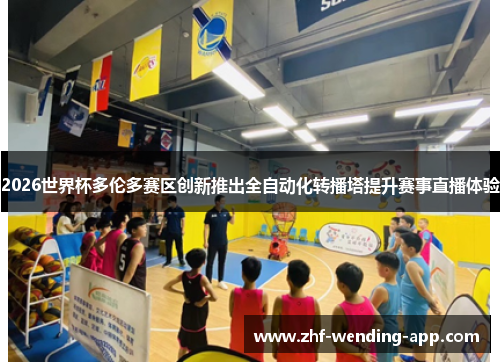 2026世界杯多伦多赛区创新推出全自动化转播塔提升赛事直播体验