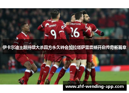 伊卡尔迪土超持续大杀四方永久转会加拉塔萨雷震撼开启传奇新篇章